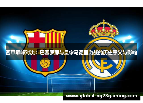西甲巅峰对决：巴塞罗那与皇家马德里激战的历史意义与影响