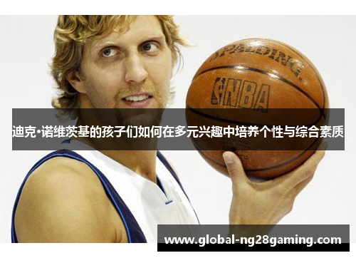 迪克·诺维茨基的孩子们如何在多元兴趣中培养个性与综合素质