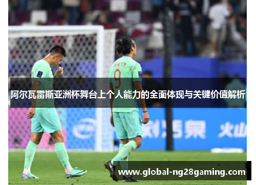 阿尔瓦雷斯亚洲杯舞台上个人能力的全面体现与关键价值解析