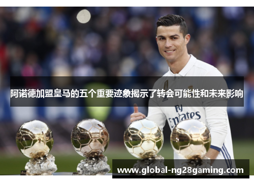 阿诺德加盟皇马的五个重要迹象揭示了转会可能性和未来影响