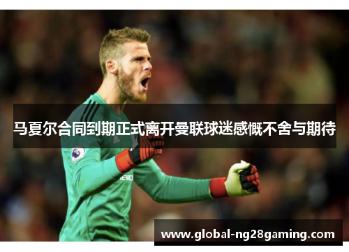 马夏尔合同到期正式离开曼联球迷感慨不舍与期待