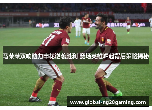 马莱莱双响助力申花逆袭胜利 赛场英雄崛起背后策略揭秘