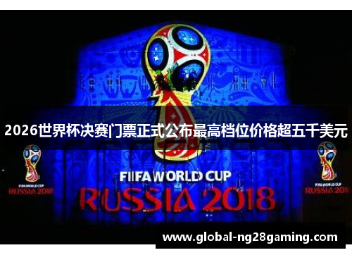 2026世界杯决赛门票正式公布最高档位价格超五千美元