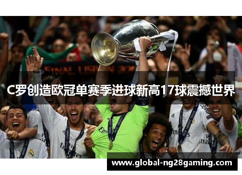 C罗创造欧冠单赛季进球新高17球震撼世界 C罗创造欧冠单赛季进球新高17球震撼世界