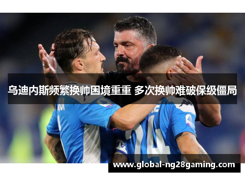 乌迪内斯频繁换帅困境重重 多次换帅难破保级僵局 乌迪内斯频繁换帅困境重重 多次换帅难破保级僵局