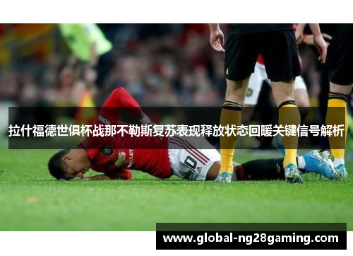 拉什福德世俱杯战那不勒斯复苏表现释放状态回暖关键信号解析