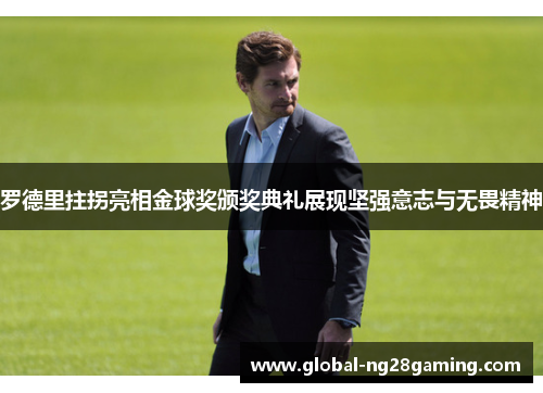 罗德里拄拐亮相金球奖颁奖典礼展现坚强意志与无畏精神