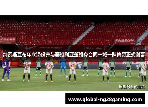 纳瓦斯宣布年底退役并与塞维利亚签终身合同一城一队传奇正式谢幕 纳瓦斯宣布年底退役并与塞维利亚签终身合同一城一队传奇正式谢幕