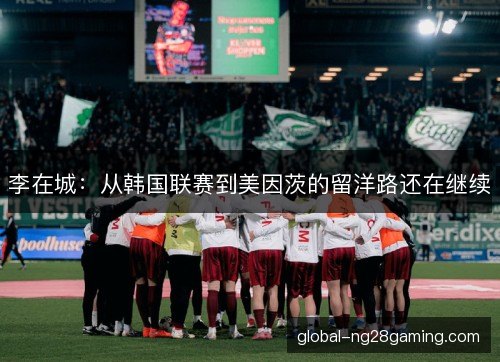 李在城:从韩国联赛到美因茨的留洋路还在继续 李在城:从韩国联赛到美因茨的留洋路还在继续