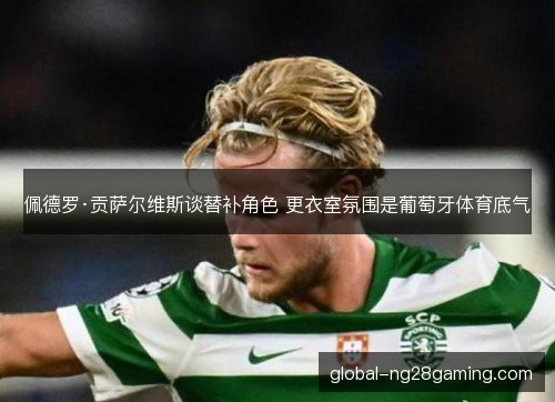 佩德罗·贡萨尔维斯谈替补角色 更衣室氛围是葡萄牙体育底气
