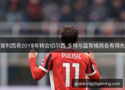 普利西奇2019年转会切尔西 多特与蓝军格局各有得失